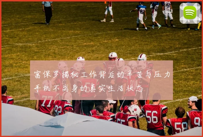 富保罗揭秘工作背后的辛苦与压力手机不离身的真实生活状态