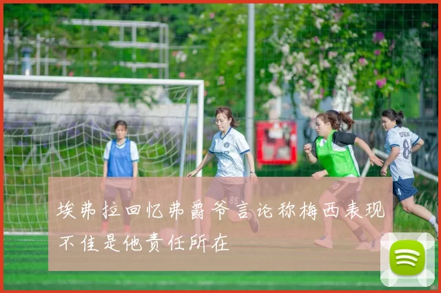 埃弗拉回忆弗爵爷言论称梅西表现不佳是他责任所在