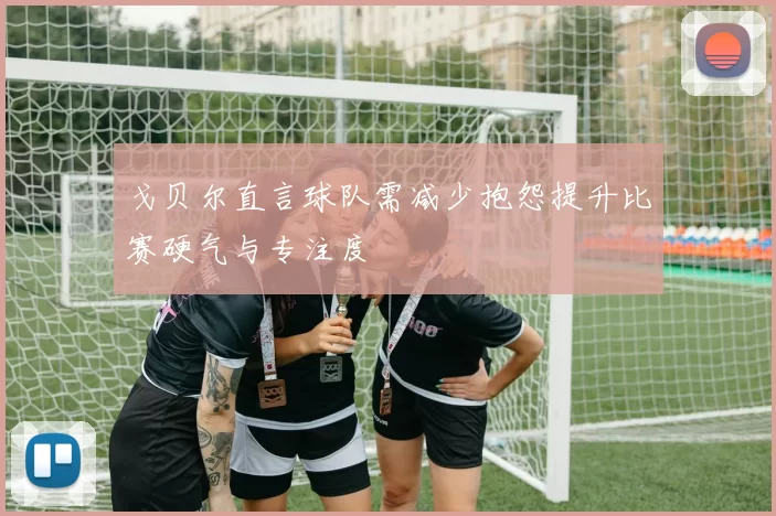 戈贝尔直言球队需减少抱怨提升比赛硬气与专注度