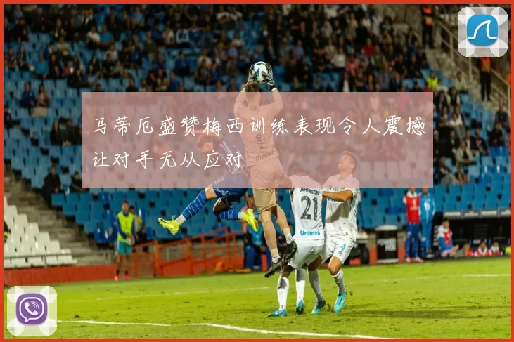 马蒂厄盛赞梅西训练表现令人震撼让对手无从应对