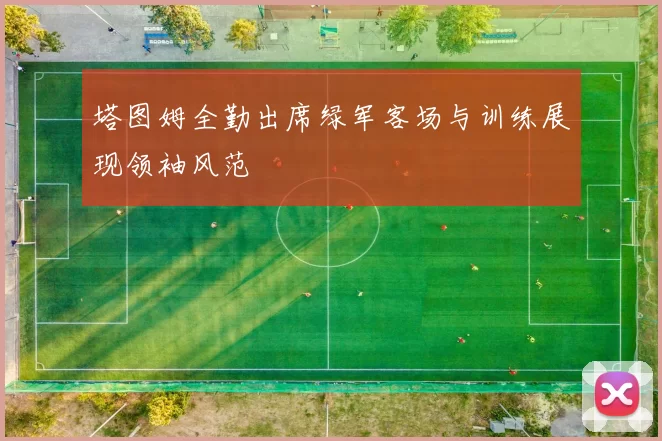 塔图姆全勤出席绿军客场与训练展现领袖风范