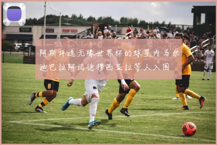 阿斯评选无缘世界杯的球星内马尔迪巴拉阿诺德穆西亚拉等人入围