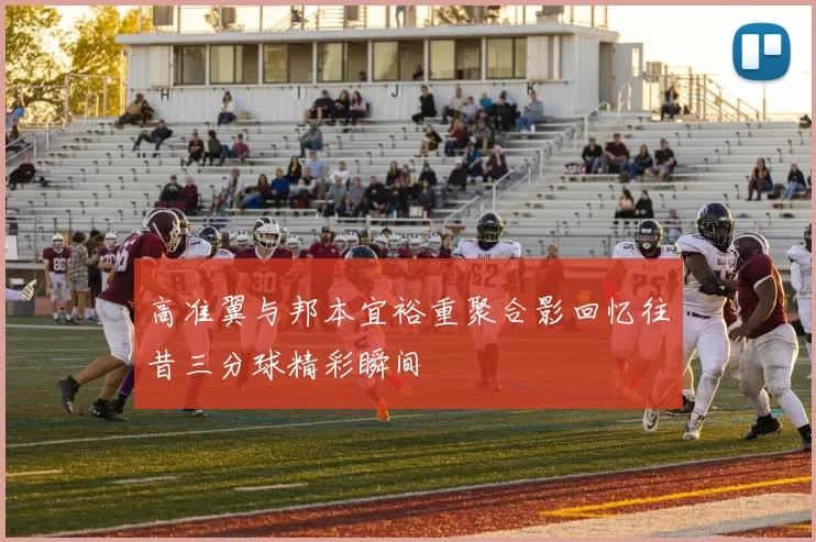 高准翼与邦本宜裕重聚合影回忆往昔三分球精彩瞬间
