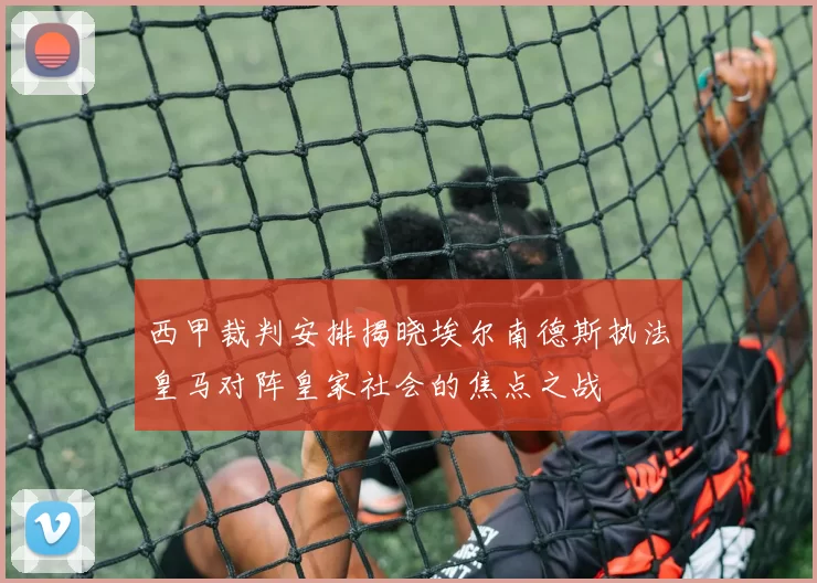 西甲裁判安排揭晓埃尔南德斯执法皇马对阵皇家社会的焦点之战