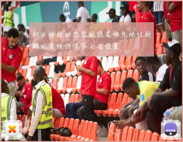 积分榜新动态蓉城稳居领先地位新鹏城虽败仍保第七名位置