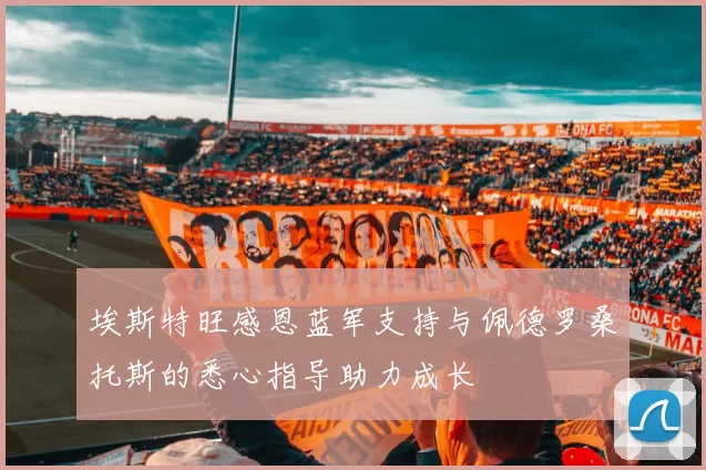 埃斯特旺感恩蓝军支持与佩德罗桑托斯的悉心指导助力成长