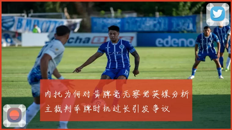 内托为何对黄牌毫无察觉英媒分析主裁判举牌时机过长引发争议