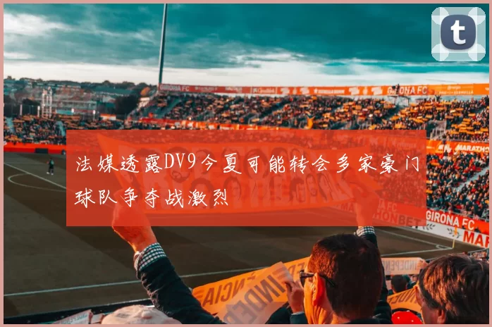 法媒透露DV9今夏可能转会多家豪门球队争夺战激烈