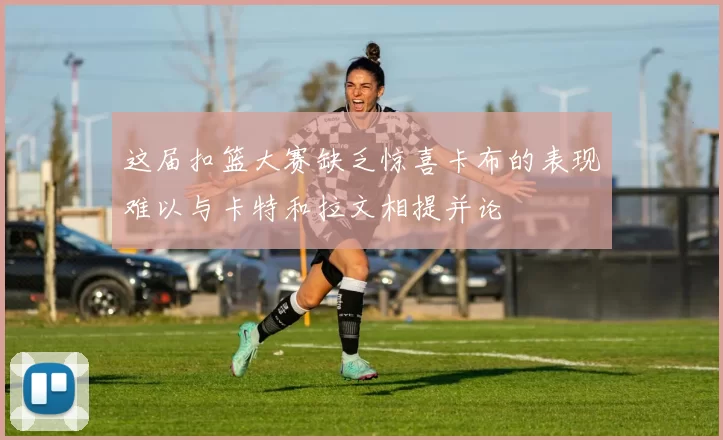 这届扣篮大赛缺乏惊喜卡布的表现难以与卡特和拉文相提并论