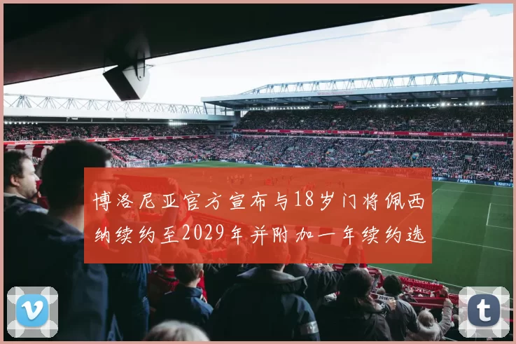 博洛尼亚官方宣布与18岁门将佩西纳续约至2029年并附加一年续约选项