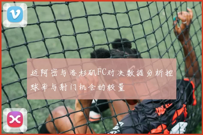 迈阿密与洛杉矶FC对决数据分析控球率与射门机会的较量