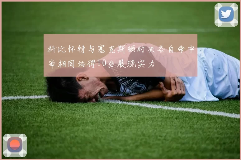 科比怀特与塞克斯顿对决各自命中率相同均得10分展现实力
