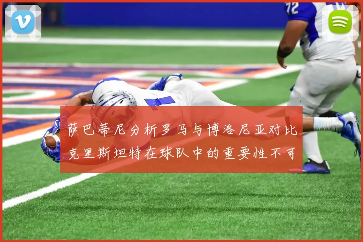 萨巴蒂尼分析罗马与博洛尼亚对比克里斯坦特在球队中的重要性不可替代