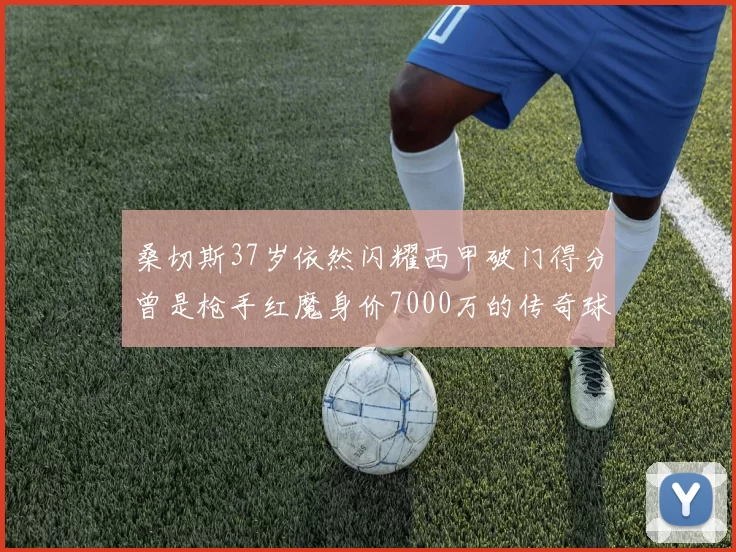 桑切斯37岁依然闪耀西甲破门得分曾是枪手红魔身价7000万的传奇球星
